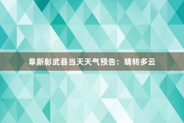 阜新彰武县当天天气预告：晴转多云