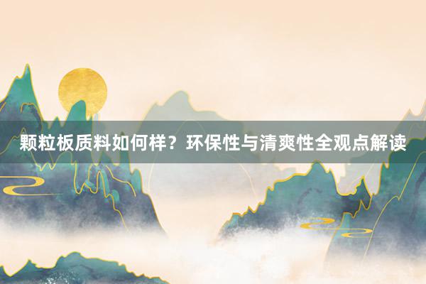 颗粒板质料如何样？环保性与清爽性全观点解读