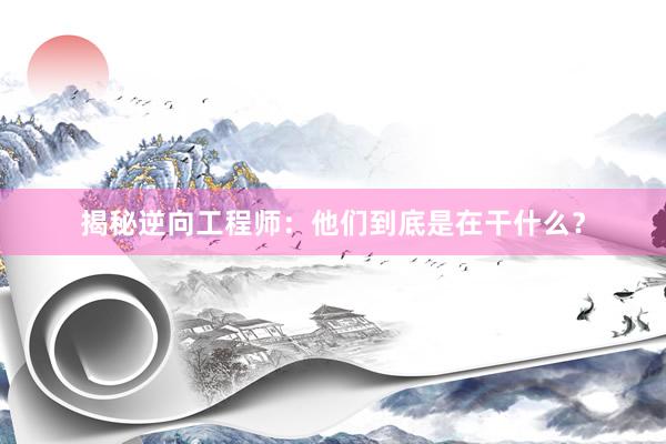 揭秘逆向工程师：他们到底是在干什么？