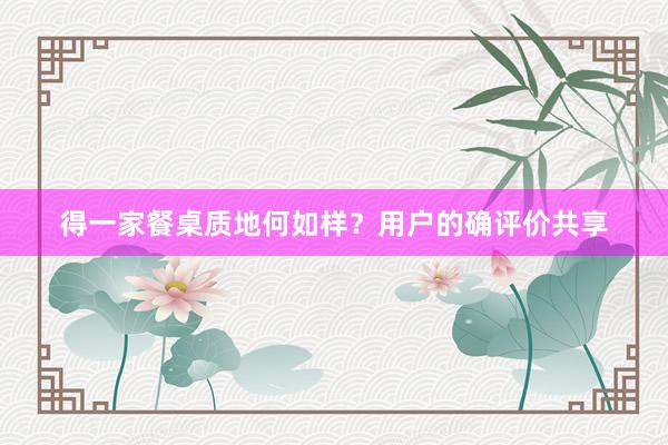 得一家餐桌质地何如样？用户的确评价共享