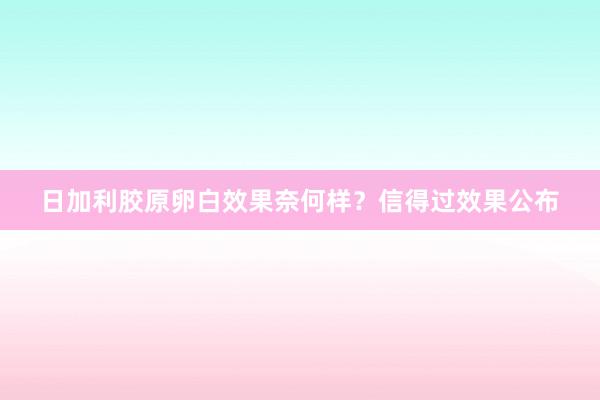 日加利胶原卵白效果奈何样？信得过效果公布