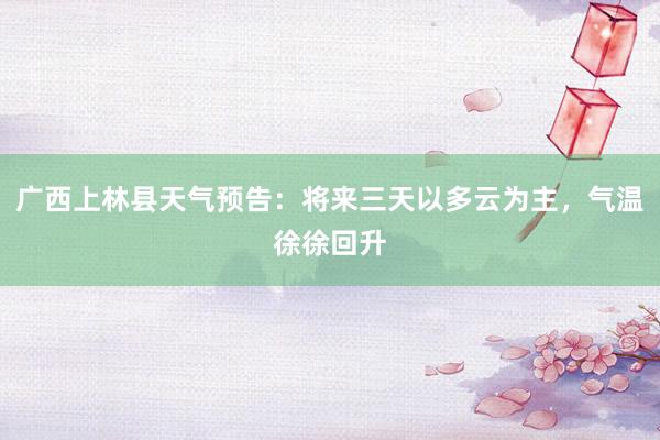 广西上林县天气预告：将来三天以多云为主，气温徐徐回升