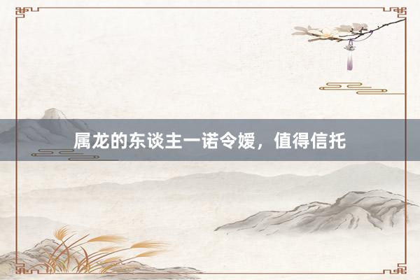 属龙的东谈主一诺令嫒，值得信托