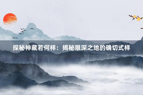 探秘神藏若何样：揭秘艰深之地的确切式样