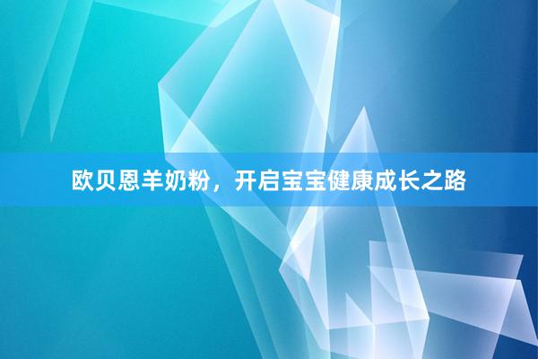 欧贝恩羊奶粉，开启宝宝健康成长之路