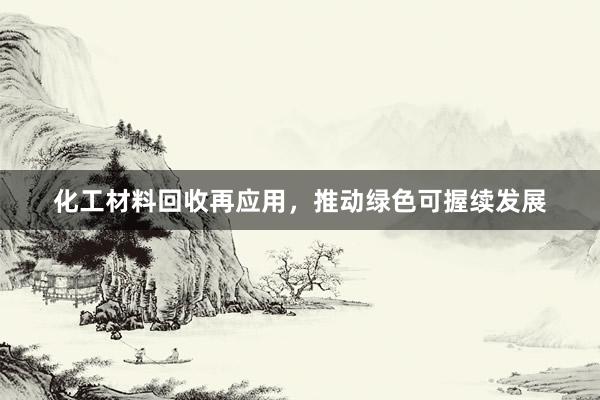 化工材料回收再应用，推动绿色可握续发展
