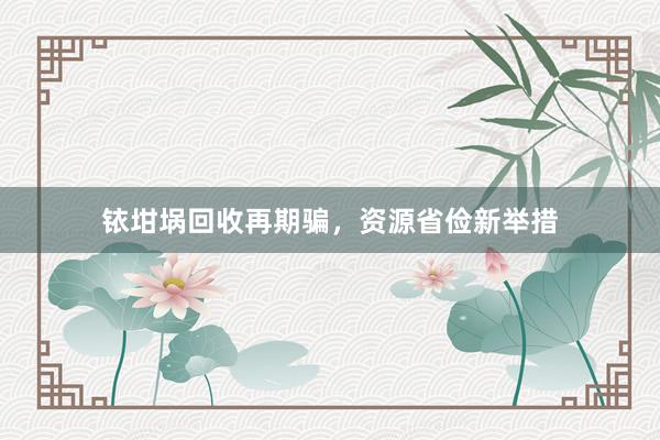 铱坩埚回收再期骗，资源省俭新举措