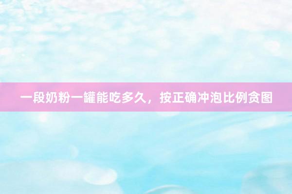 一段奶粉一罐能吃多久，按正确冲泡比例贪图
