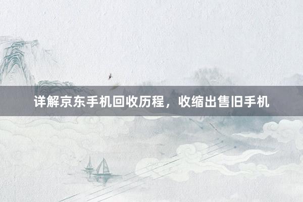 详解京东手机回收历程，收缩出售旧手机