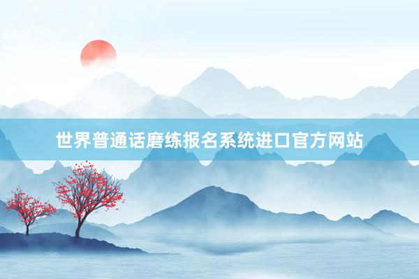 世界普通话磨练报名系统进口官方网站