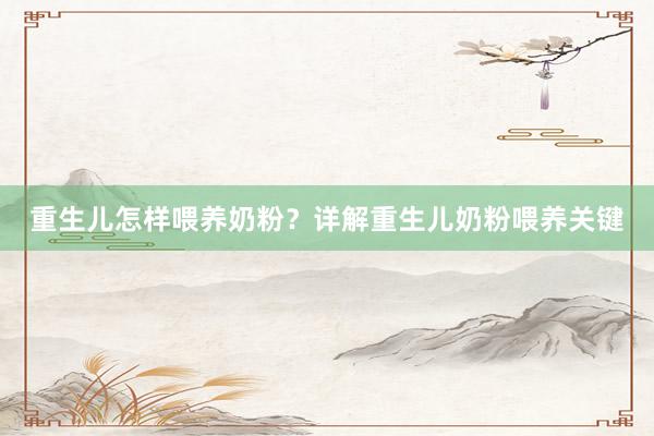 重生儿怎样喂养奶粉？详解重生儿奶粉喂养关键