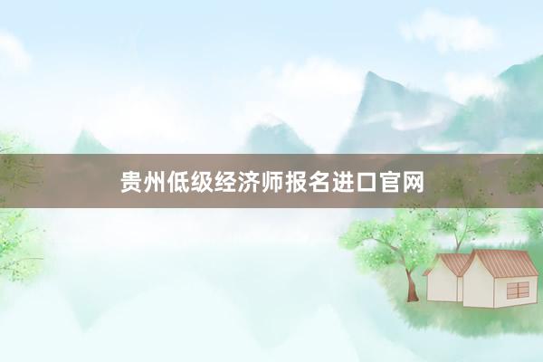 贵州低级经济师报名进口官网