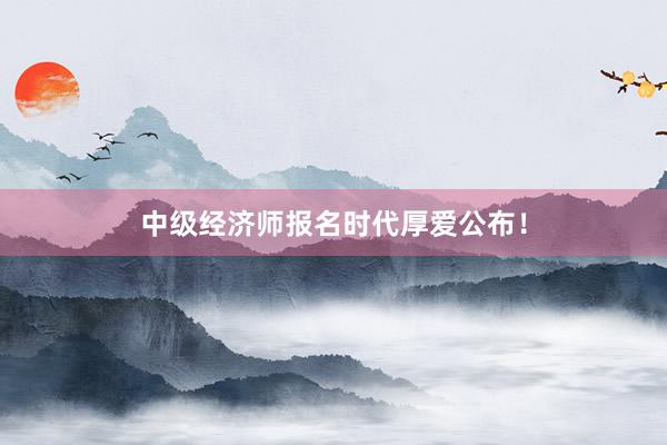 中级经济师报名时代厚爱公布！
