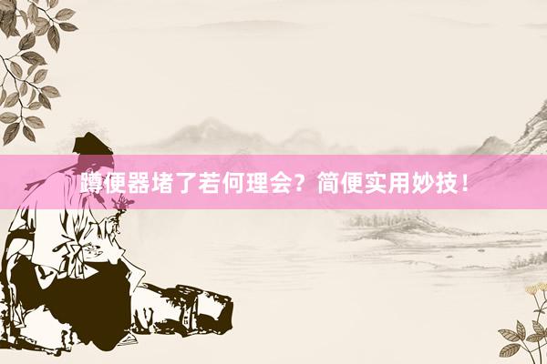 蹲便器堵了若何理会？简便实用妙技！