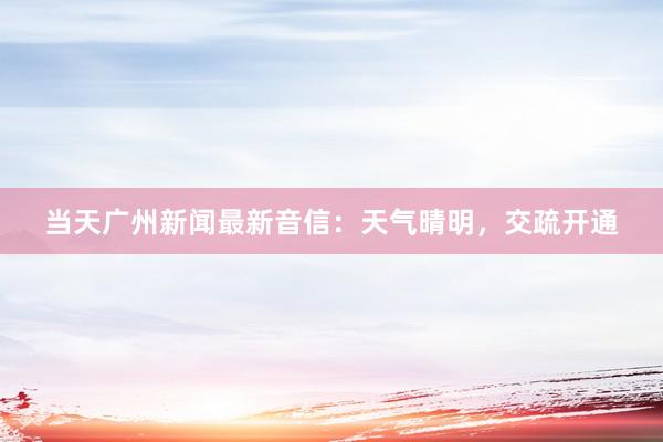 当天广州新闻最新音信：天气晴明，交疏开通