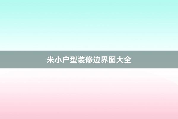 米小户型装修边界图大全