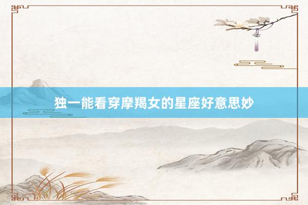 独一能看穿摩羯女的星座好意思妙