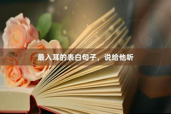 最入耳的表白句子，说给他听
