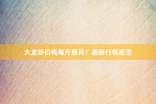 大龙虾价钱每斤些许？最新行情速览