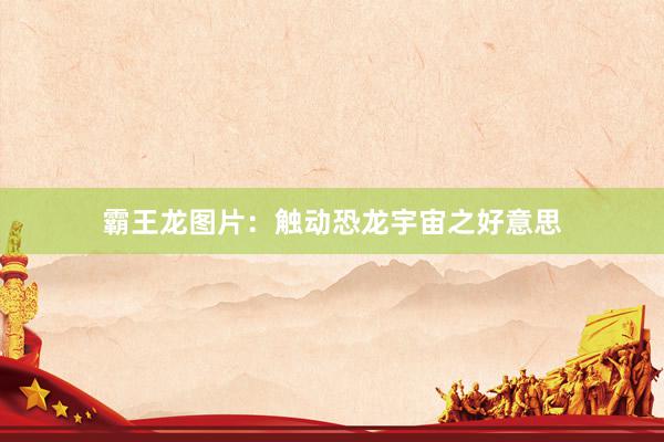 霸王龙图片：触动恐龙宇宙之好意思