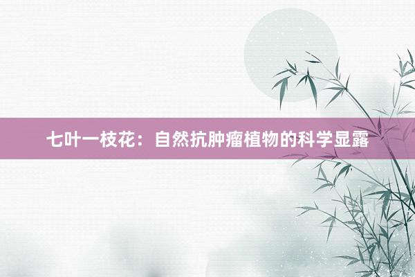 七叶一枝花：自然抗肿瘤植物的科学显露
